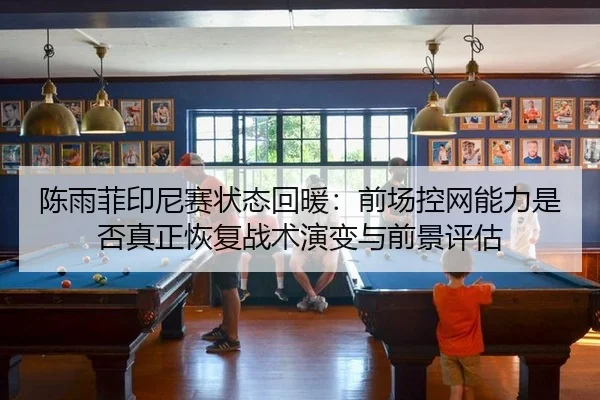 陈雨菲印尼赛状态回暖：前场控网能力是否真正恢复战术演变与前景评估