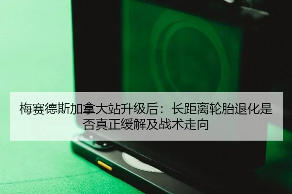 梅赛德斯加拿大站升级后：长距离轮胎退化是否真正缓解及战术走向
