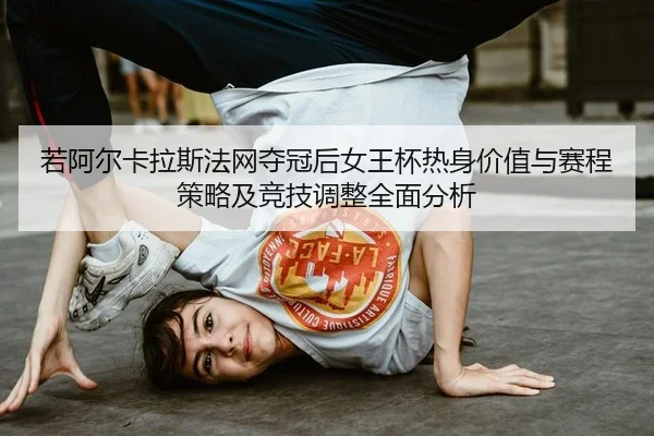 若阿尔卡拉斯法网夺冠后女王杯热身价值与赛程策略及竞技调整全面分析