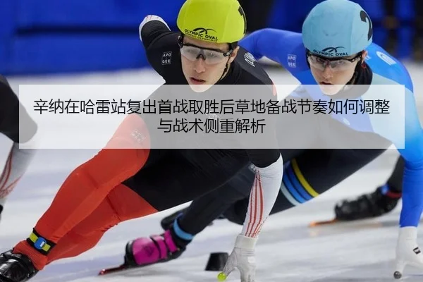 辛纳在哈雷站复出首战取胜后草地备战节奏如何调整与战术侧重解析