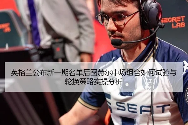 英格兰公布新一期名单后图赫尔中场组合如何试验与轮换策略实操分析